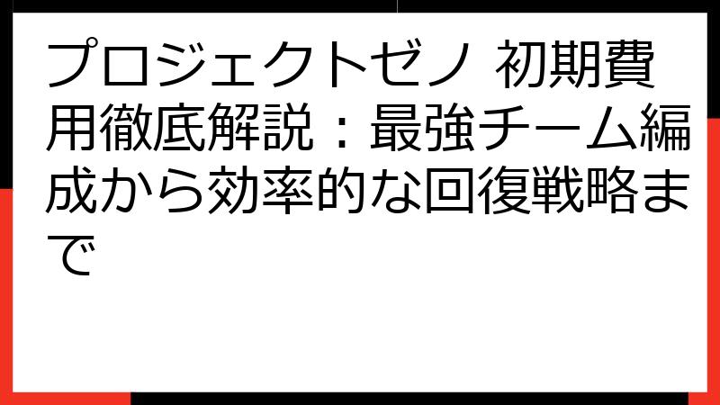 プロジェクトゼノ 初期費用徹底解説：最強チーム編成から効率的な回復戦略まで
