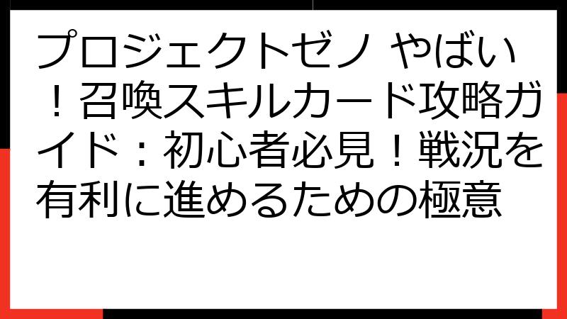プロジェクトゼノ やばい！召喚スキルカード攻略ガイド：初心者必見！戦況を有利に進めるための極意