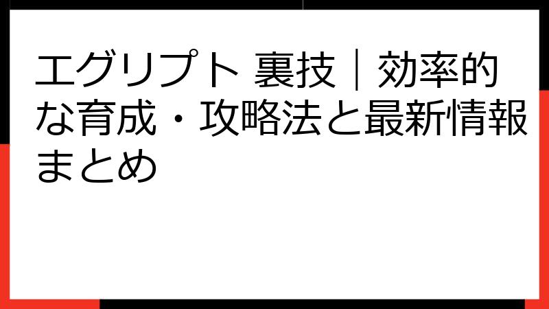 エグリプト 裏技｜効率的な育成・攻略法と最新情報まとめ