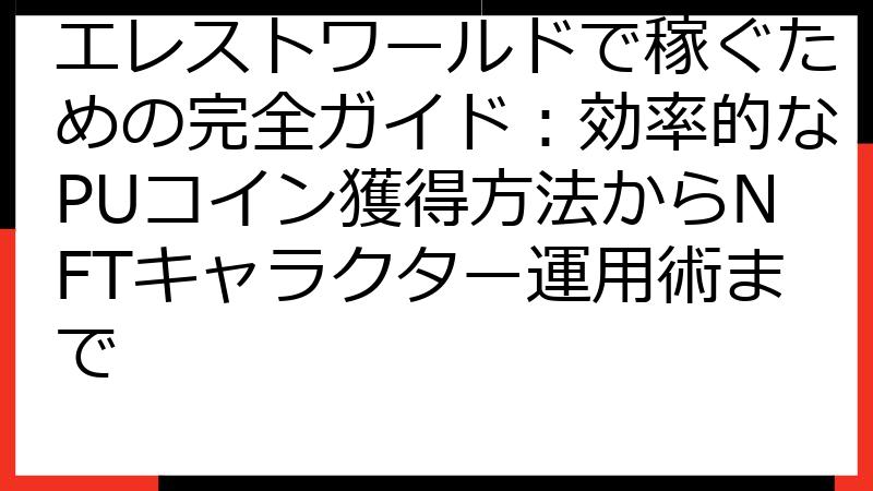 エレストワールドで稼ぐための完全ガイド：効率的なPUコイン獲得方法からNFTキャラクター運用術まで