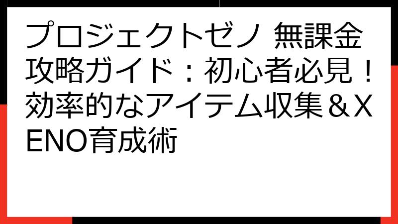 プロジェクトゼノ 無課金攻略ガイド：初心者必見！効率的なアイテム収集＆XENO育成術