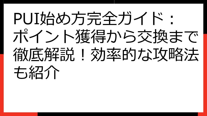 PUI始め方完全ガイド：ポイント獲得から交換まで徹底解説！効率的な攻略法も紹介