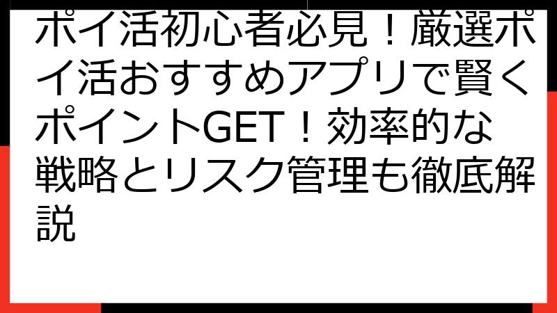 ポイ活初心者必見！厳選ポイ活おすすめアプリで賢くポイントGET！効率的な戦略とリスク管理も徹底解説
