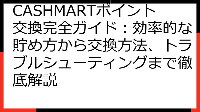 CASHMARTポイント交換完全ガイド：効率的な貯め方から交換方法、トラブルシューティングまで徹底解説