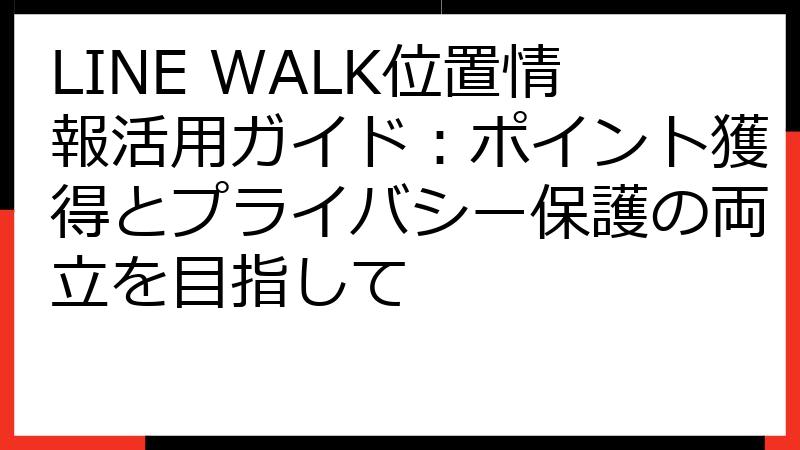 LINE WALK位置情報活用ガイド：ポイント獲得とプライバシー保護の両立を目指して