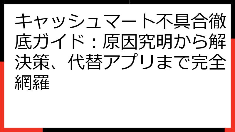 キャッシュマート不具合徹底ガイド：原因究明から解決策、代替アプリまで完全網羅
