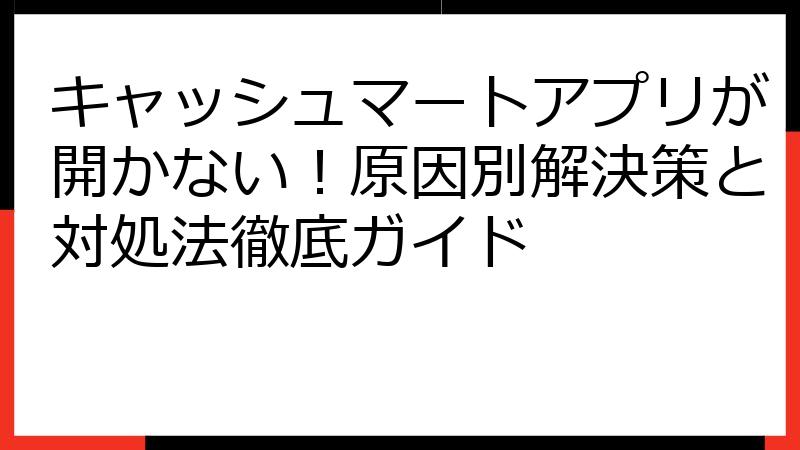 キャッシュマートアプリが開かない！原因別解決策と対処法徹底ガイド