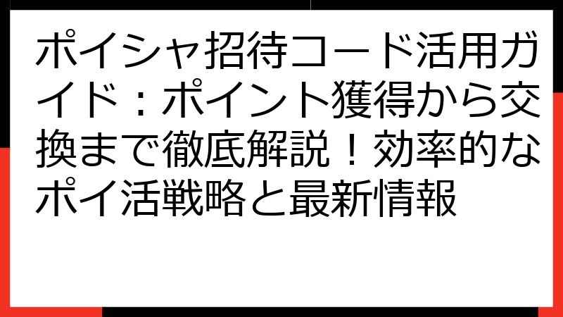 ポイシャ招待コード活用ガイド：ポイント獲得から交換まで徹底解説！効率的なポイ活戦略と最新情報