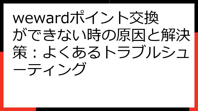 wewardポイント交換ができない時の原因と解決策：よくあるトラブルシューティング
