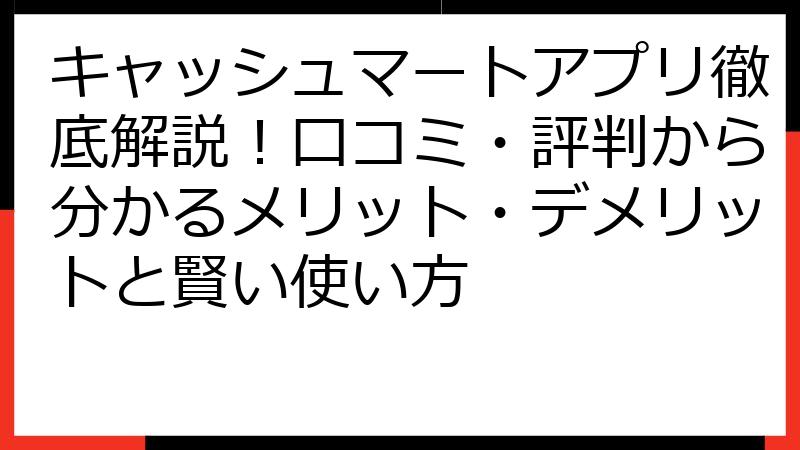キャッシュマートアプリ徹底解説！口コミ・評判から分かるメリット・デメリットと賢い使い方
