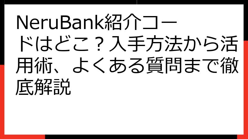 NeruBank紹介コードはどこ？入手方法から活用術、よくある質問まで徹底解説