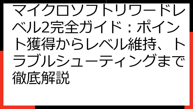 マイクロソフトリワードレベル2完全ガイド：ポイント獲得からレベル維持、トラブルシューティングまで徹底解説
