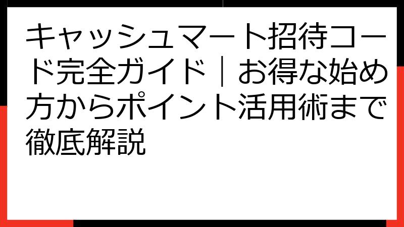 キャッシュマート招待コード完全ガイド｜お得な始め方からポイント活用術まで徹底解説