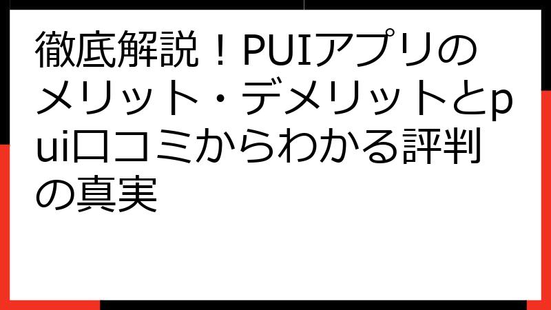 徹底解説！PUIアプリのメリット・デメリットとpui口コミからわかる評判の真実