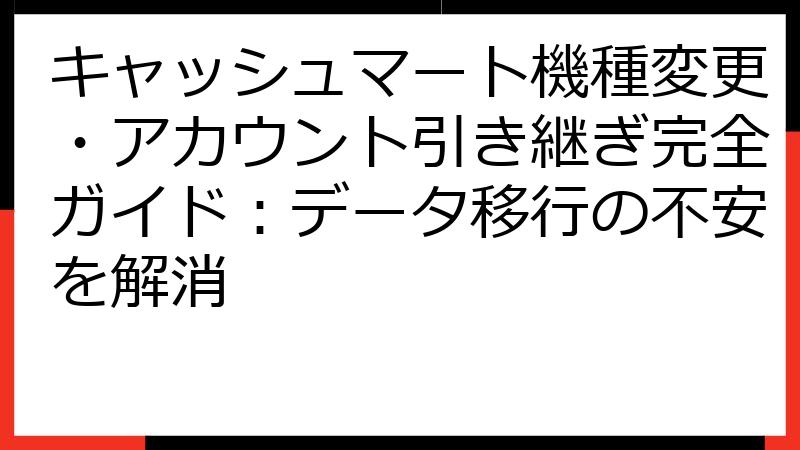 キャッシュマート機種変更・アカウント引き継ぎ完全ガイド：データ移行の不安を解消