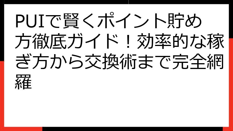 PUIで賢くポイント貯め方徹底ガイド！効率的な稼ぎ方から交換術まで完全網羅