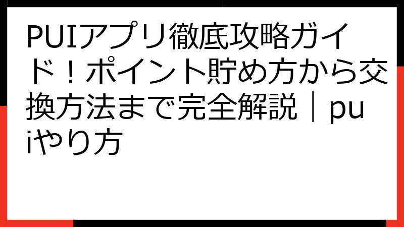 PUIアプリ徹底攻略ガイド！ポイント貯め方から交換方法まで完全解説｜puiやり方