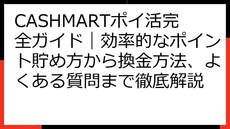 CASHMARTポイ活完全ガイド｜効率的なポイント貯め方から換金方法、よくある質問まで徹底解説