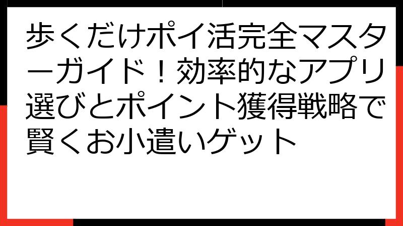 歩くだけポイ活完全マスターガイド！効率的なアプリ選びとポイント獲得戦略で賢くお小遣いゲット