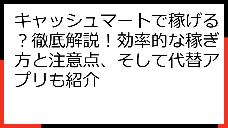 キャッシュマートで稼げる？徹底解説！効率的な稼ぎ方と注意点、そして代替アプリも紹介