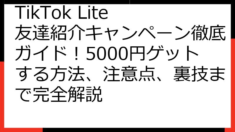 TikTok Lite 友達紹介キャンペーン徹底ガイド！5000円ゲットする方法、注意点、裏技まで完全解説