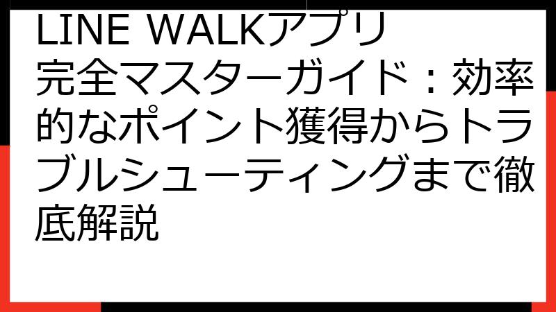 LINE WALKアプリ完全マスターガイド：効率的なポイント獲得からトラブルシューティングまで徹底解説