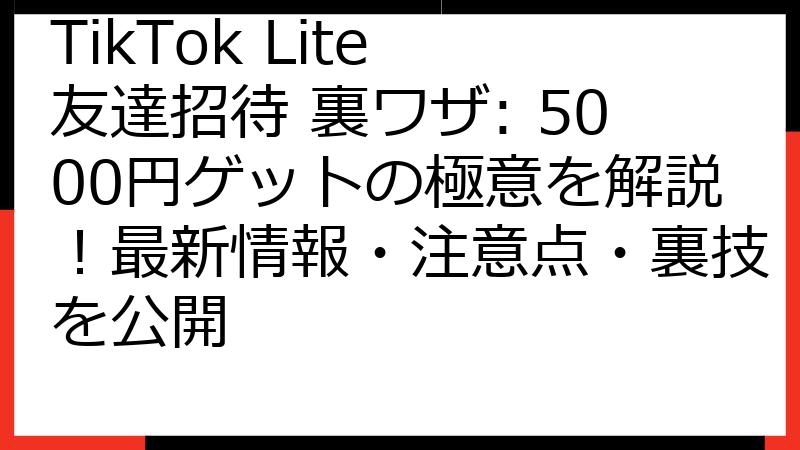 TikTok Lite 友達招待 裏ワザ: 5000円ゲットの極意を解説！最新情報・注意点・裏技を公開