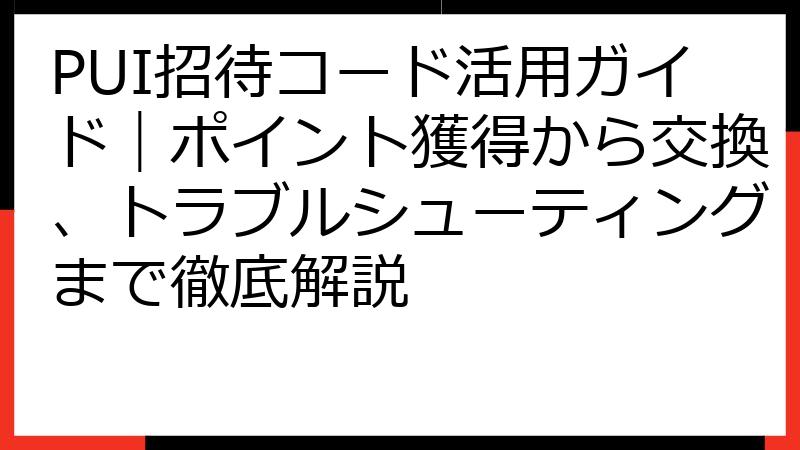 PUI招待コード活用ガイド｜ポイント獲得から交換、トラブルシューティングまで徹底解説