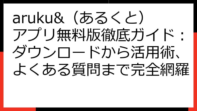aruku&（あるくと）アプリ無料版徹底ガイド：ダウンロードから活用術、よくある質問まで完全網羅