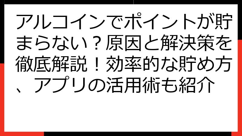 アルコインでポイントが貯まらない？原因と解決策を徹底解説！効率的な貯め方、アプリの活用術も紹介