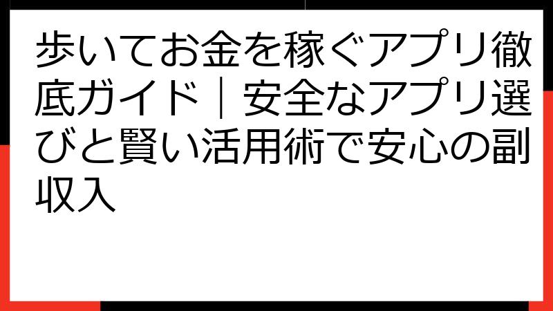 歩いてお金を稼ぐアプリ徹底ガイド｜安全なアプリ選びと賢い活用術で安心の副収入