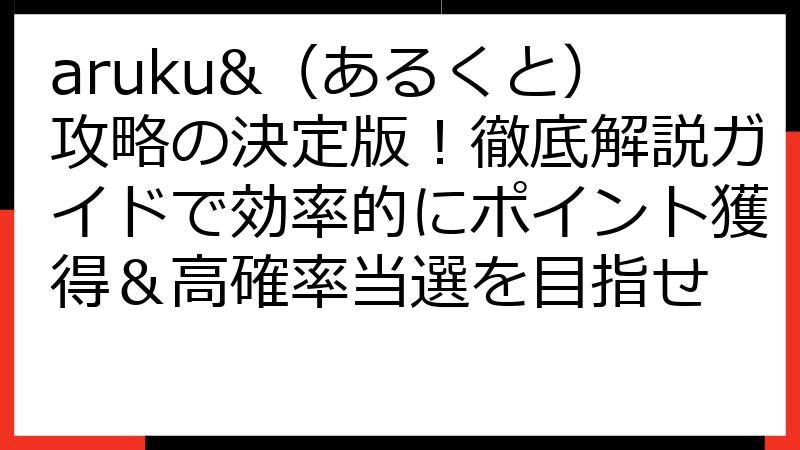 aruku&（あるくと）攻略の決定版！徹底解説ガイドで効率的にポイント獲得＆高確率当選を目指せ
