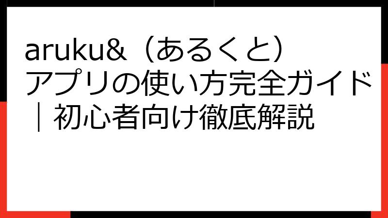 aruku&（あるくと）アプリの使い方完全ガイド｜初心者向け徹底解説