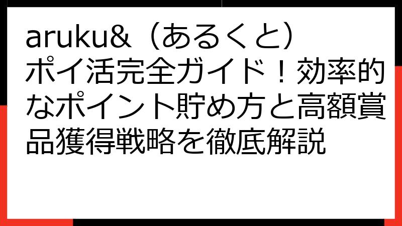 aruku&（あるくと）ポイ活完全ガイド！効率的なポイント貯め方と高額賞品獲得戦略を徹底解説