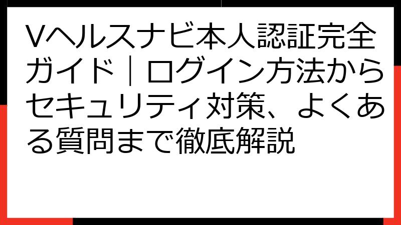 Vヘルスナビ本人認証完全ガイド｜ログイン方法からセキュリティ対策、よくある質問まで徹底解説
