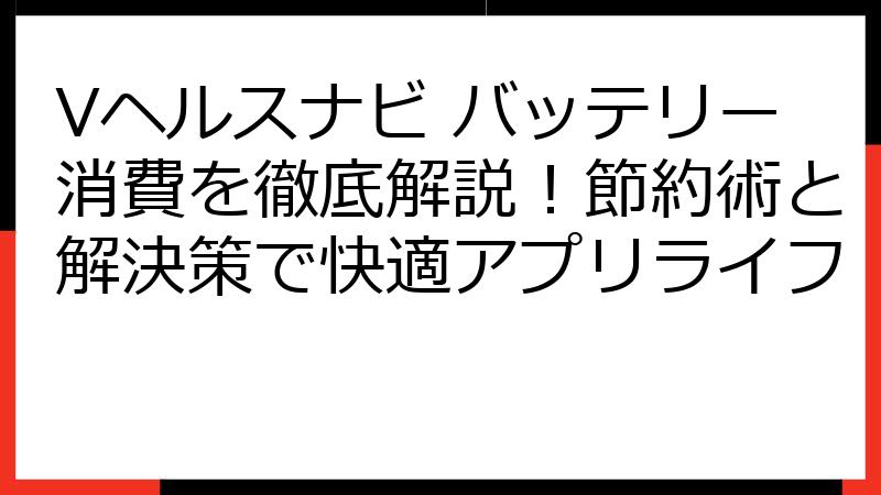 Vヘルスナビ バッテリー消費を徹底解説！節約術と解決策で快適アプリライフ