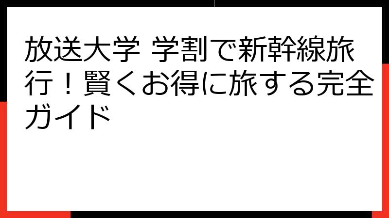 放送大学 学割で新幹線旅行！賢くお得に旅する完全ガイド