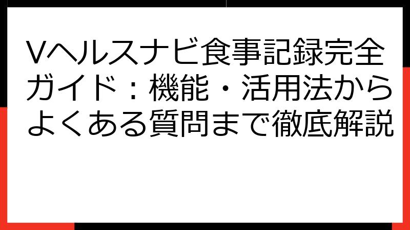 Vヘルスナビ食事記録完全ガイド：機能・活用法からよくある質問まで徹底解説