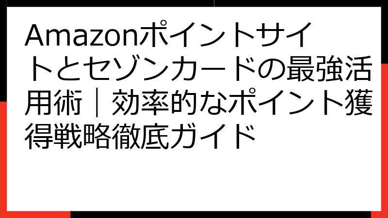 Amazonポイントサイトとセゾンカードの最強活用術｜効率的なポイント獲得戦略徹底ガイド