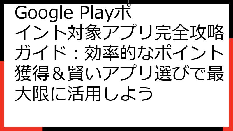 Google Playポイント対象アプリ完全攻略ガイド：効率的なポイント獲得＆賢いアプリ選びで最大限に活用しよう