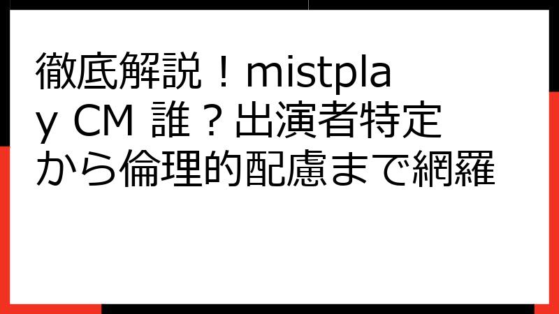 徹底解説！mistplay CM 誰？出演者特定から倫理的配慮まで網羅