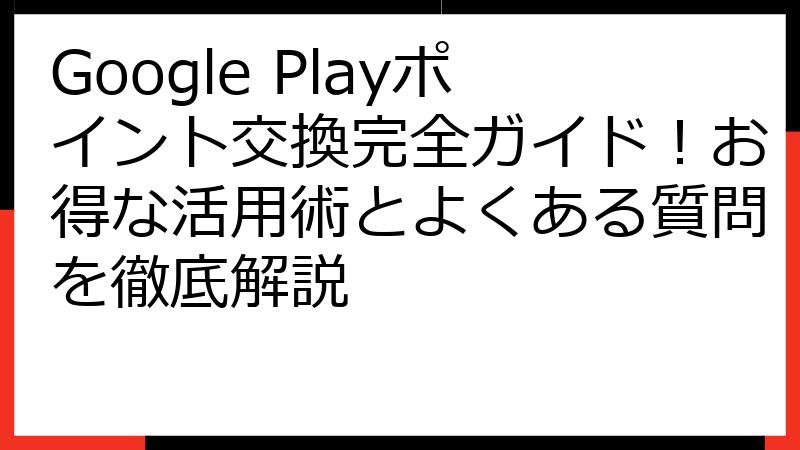 Google Playポイント交換完全ガイド！お得な活用術とよくある質問を徹底解説