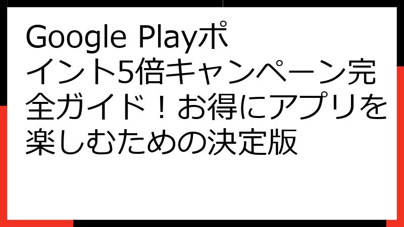 Google Playポイント5倍キャンペーン完全ガイド！お得にアプリを楽しむための決定版
