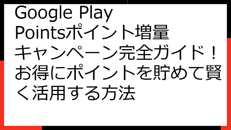 Google Play Pointsポイント増量キャンペーン完全ガイド！お得にポイントを貯めて賢く活用する方法