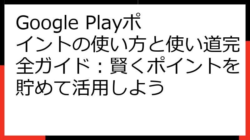 Google Playポイントの使い方と使い道完全ガイド：賢くポイントを貯めて活用しよう