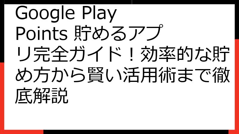 Google Play Points 貯めるアプリ完全ガイド！効率的な貯め方から賢い活用術まで徹底解説