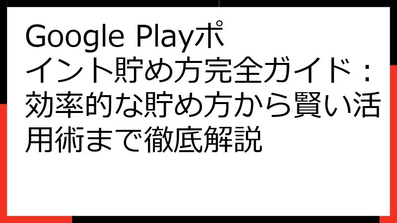 Google Playポイント貯め方完全ガイド：効率的な貯め方から賢い活用術まで徹底解説
