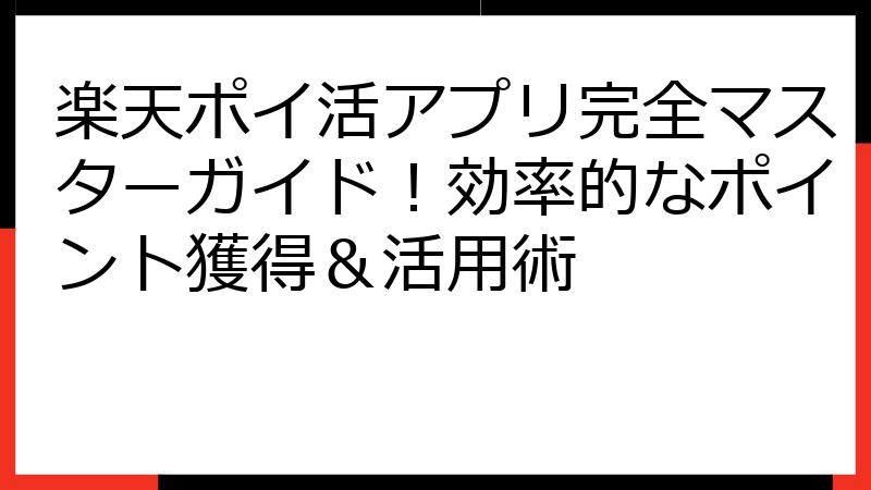 楽天ポイ活アプリ完全マスターガイド！効率的なポイント獲得＆活用術
