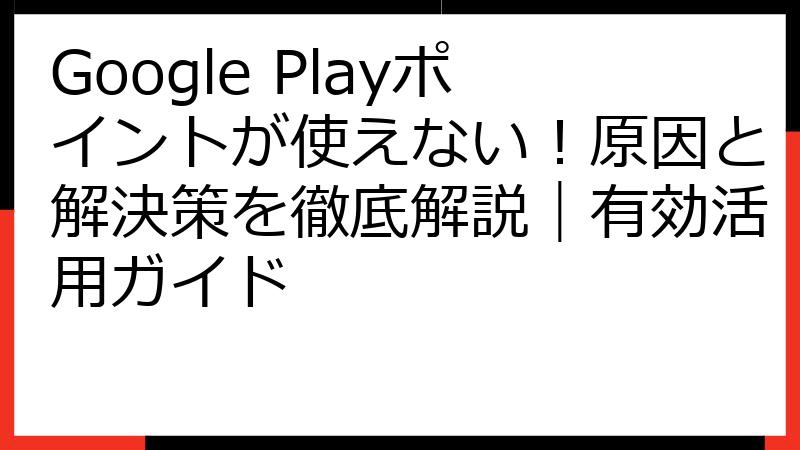 Google Playポイントが使えない！原因と解決策を徹底解説｜有効活用ガイド