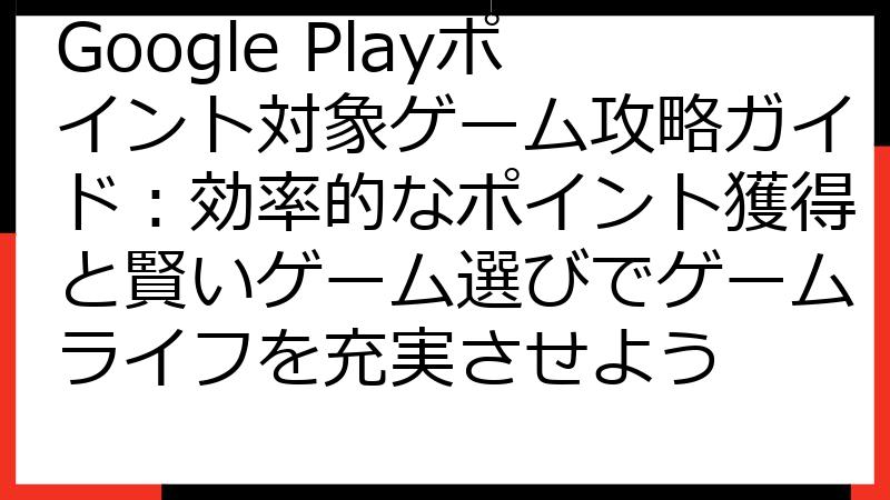Google Playポイント対象ゲーム攻略ガイド：効率的なポイント獲得と賢いゲーム選びでゲームライフを充実させよう